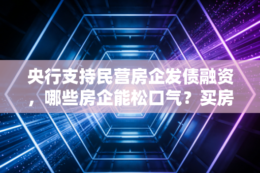 央行支持民营房企发债融资，哪些房企能松口气？买房机会来了？