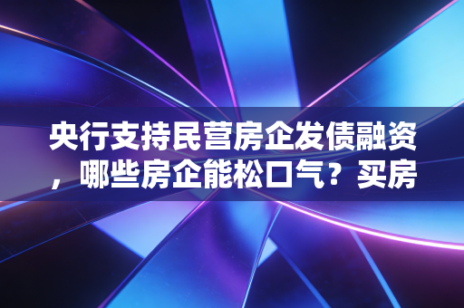 央行支持民营房企发债融资,哪些房企能松口气?买房机会来了?
