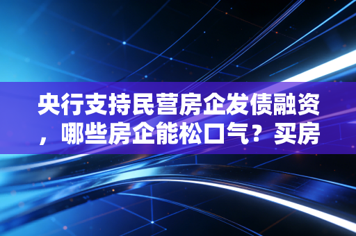 央行支持民营房企发债融资，哪些房企能松口气？买房机会来了？
