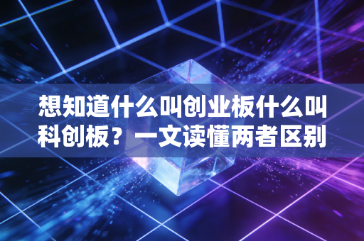 想知道什么叫创业板什么叫科创板?一文读懂两者区别。