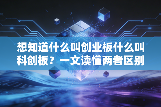 想知道什么叫创业板什么叫科创板?一文读懂两者区别。