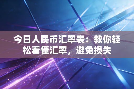 今日人民币汇率表：教你轻松看懂汇率，避免损失