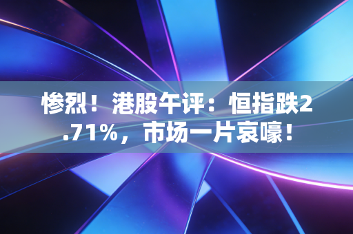 惨烈！港股午评：恒指跌2.71%，市场一片哀嚎！