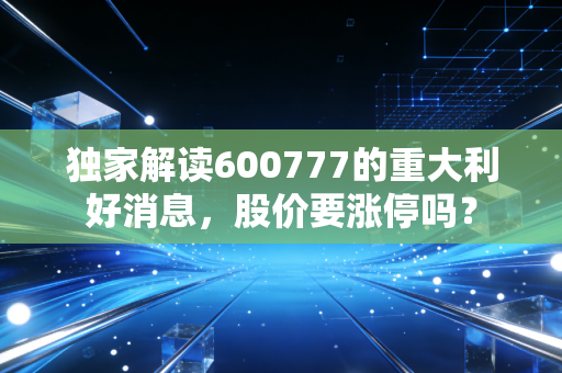 独家解读600777的重大利好消息,股价要涨停吗?