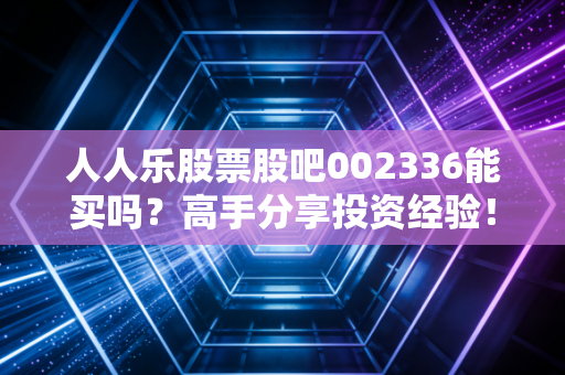 人人乐股票股吧002336能买吗?高手分享投资经验!