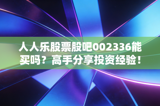 人人乐股票股吧002336能买吗？高手分享投资经验！