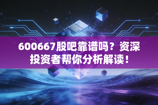 600667股吧靠谱吗？资深投资者帮你分析解读！