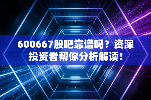 600667股吧靠谱吗？资深投资者帮你分析解读！