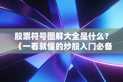 股票符号图解大全是什么？（一看就懂的炒股入门必备）