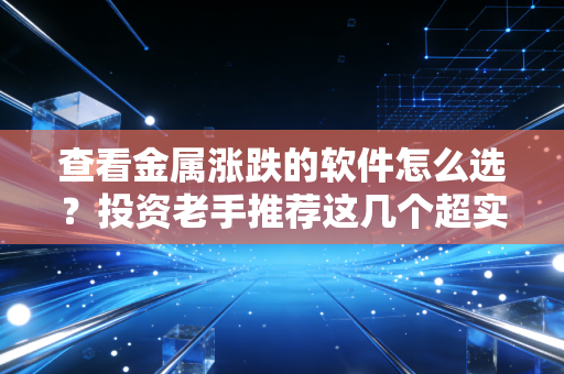 查看金属涨跌的软件怎么选？投资老手推荐这几个超实用。
