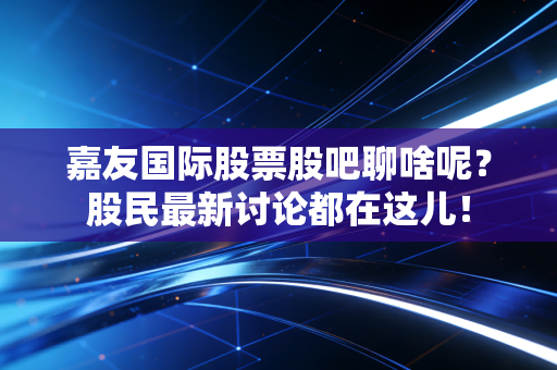 嘉友国际股票股吧聊啥呢？股民最新讨论都在这儿！