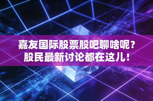 嘉友国际股票股吧聊啥呢？股民最新讨论都在这儿！
