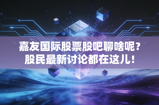 嘉友国际股票股吧聊啥呢？股民最新讨论都在这儿！