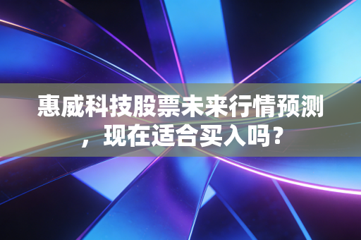 惠威科技股票未来行情预测，现在适合买入吗？