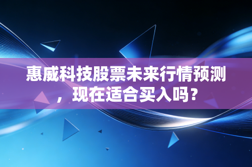 惠威科技股票未来行情预测，现在适合买入吗？