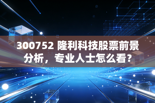 300752 隆利科技股票前景分析，专业人士怎么看？