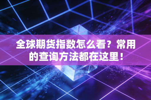 全球期货指数怎么看?常用的查询方法都在这里!