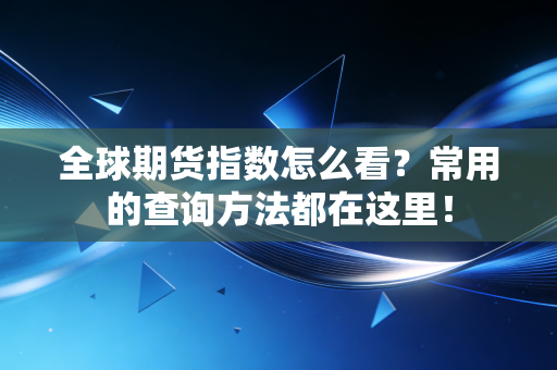 全球期货指数怎么看？常用的查询方法都在这里！