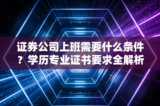 证券公司上班需要什么条件?学历专业证书要求全解析!