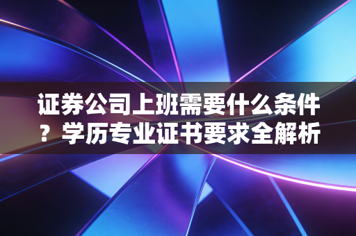 证券公司上班需要什么条件?学历专业证书要求全解析!