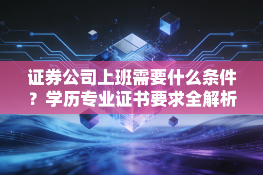 证券公司上班需要什么条件？学历专业证书要求全解析！