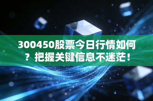 300450股票今日行情如何？把握关键信息不迷茫！