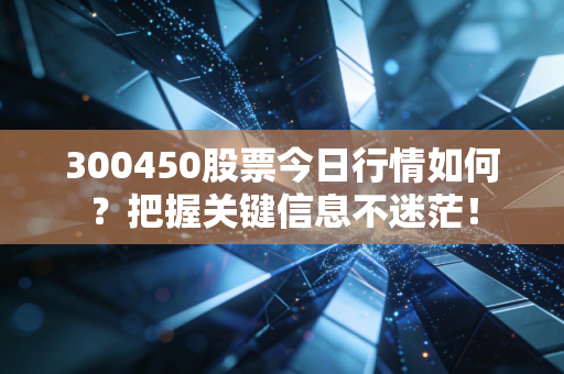 300450股票今日行情如何？把握关键信息不迷茫！