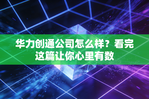 华力创通公司怎么样？看完这篇让你心里有数
