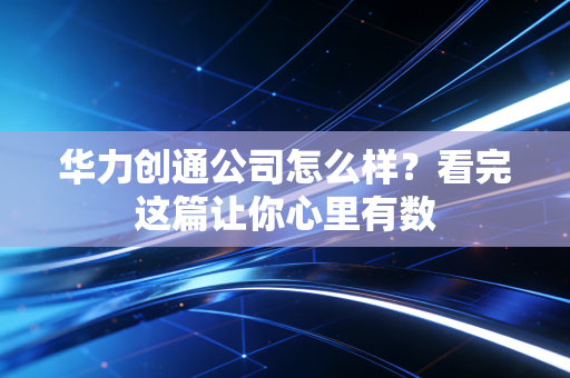 华力创通公司怎么样？看完这篇让你心里有数