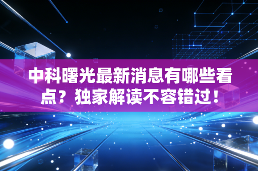 中科曙光最新消息有哪些看点？独家解读不容错过！
