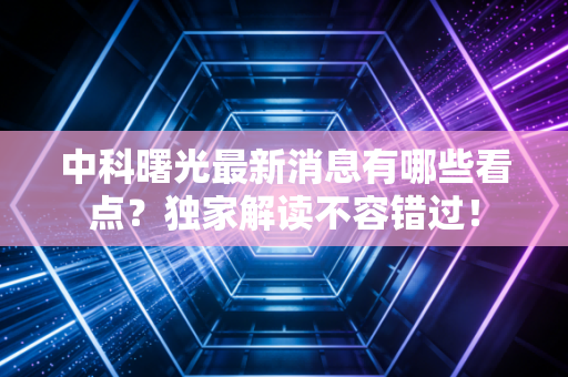 中科曙光最新消息有哪些看点？独家解读不容错过！