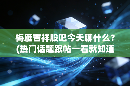梅雁吉祥股吧今天聊什么？(热门话题跟帖一看就知道)