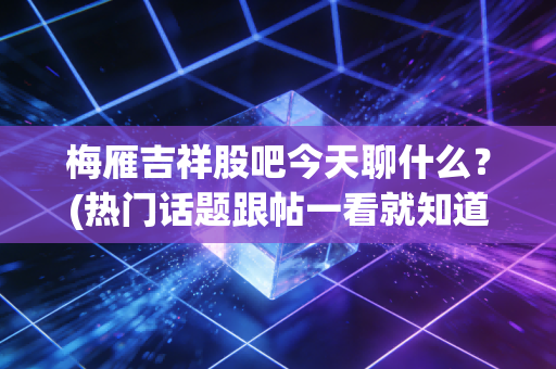 梅雁吉祥股吧今天聊什么？(热门话题跟帖一看就知道)