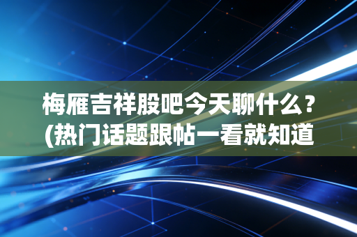 梅雁吉祥股吧今天聊什么？(热门话题跟帖一看就知道)