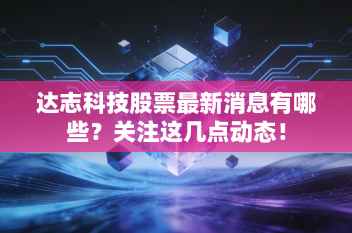 达志科技股票最新消息有哪些?关注这几点动态!