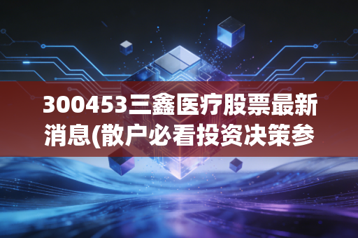 300453三鑫医疗股票最新消息(散户必看投资决策参考)