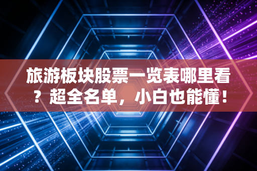 旅游板块股票一览表哪里看？超全名单，小白也能懂！