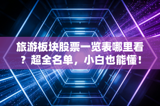 旅游板块股票一览表哪里看？超全名单，小白也能懂！