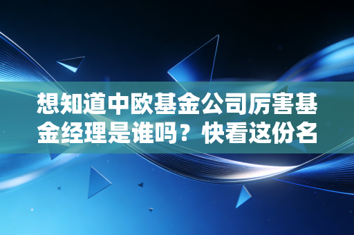 想知道中欧基金公司厉害基金经理是谁吗?快看这份名单!