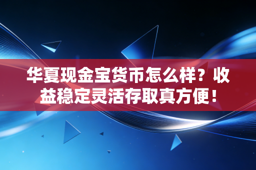 华夏现金宝货币怎么样?收益稳定灵活存取真方便!