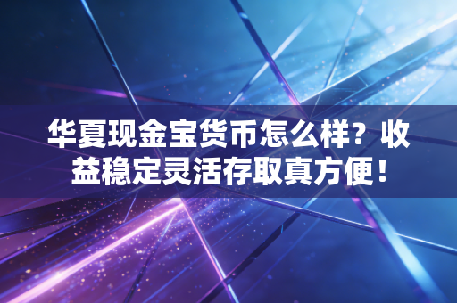 华夏现金宝货币怎么样?收益稳定灵活存取真方便!
