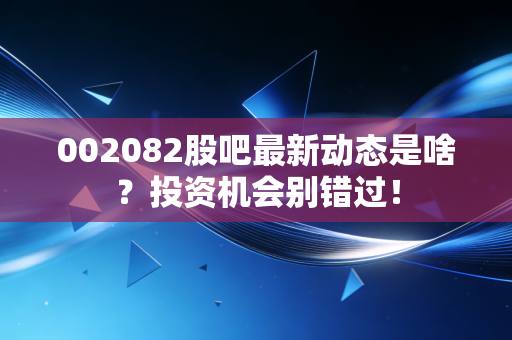 002082股吧最新动态是啥?投资机会别错过!