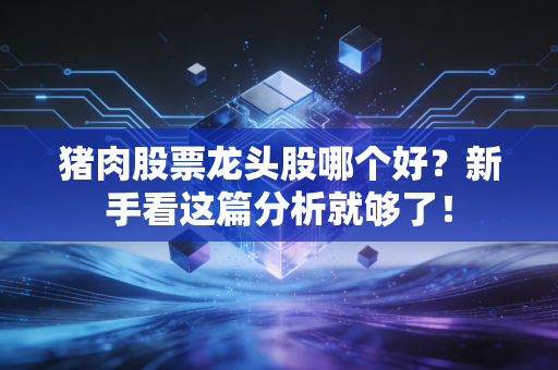 猪肉股票龙头股哪个好?新手看这篇分析就够了!