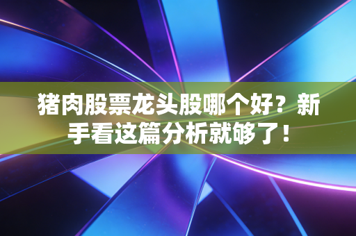 猪肉股票龙头股哪个好?新手看这篇分析就够了!