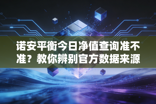 诺安平衡今日净值查询准不准?教你辨别官方数据来源!