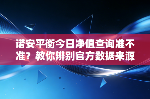 诺安平衡今日净值查询准不准?教你辨别官方数据来源!
