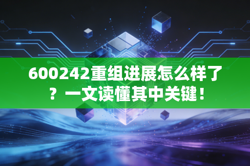 600242重组进展怎么样了？一文读懂其中关键！