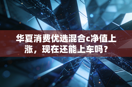 华夏消费优选混合c净值上涨,现在还能上车吗?