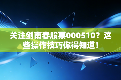 关注剑南春股票000510？这些操作技巧你得知道！