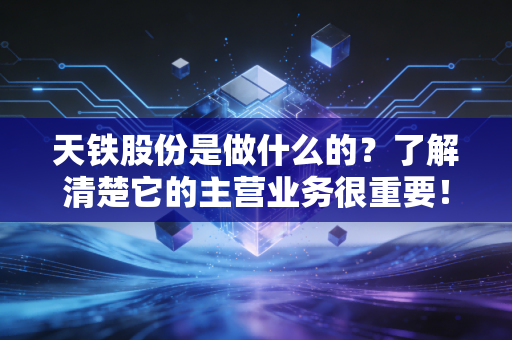 天铁股份是做什么的？了解清楚它的主营业务很重要！